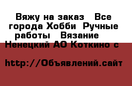 Вяжу на заказ - Все города Хобби. Ручные работы » Вязание   . Ненецкий АО,Коткино с.